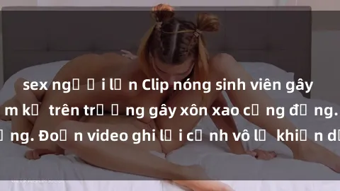 sex người lớn Clip nóng sinh viên gây sốc: Hành động cấm kỵ trên trường gây xôn xao cộng đồng. Đoạn video ghi lại cảnh vô lễ khiến dư luận bức xúc.