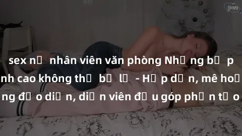 sex nữ nhân viên văn phòng Những bộ phim sex gái già đỉnh cao không thể bỏ lỡ - Hấp dẫn, mê hoặc, từng đạo diễn, diễn viên đều góp phần tạo nên sự hấp dẫn, kích thích.