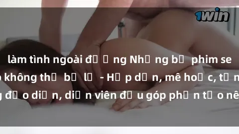 làm tình ngoài đường Những bộ phim sex gái già đỉnh cao không thể bỏ lỡ - Hấp dẫn, mê hoặc, từng đạo diễn, diễn viên đều góp phần tạo nên sự hấp dẫn, kích thích.