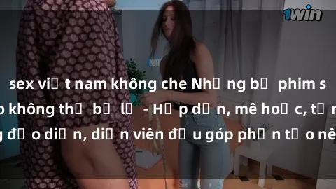 sex việt nam không che Những bộ phim sex gái già đỉnh cao không thể bỏ lỡ - Hấp dẫn, mê hoặc, từng đạo diễn, diễn viên đều góp phần tạo nên sự hấp dẫn, kích thích.