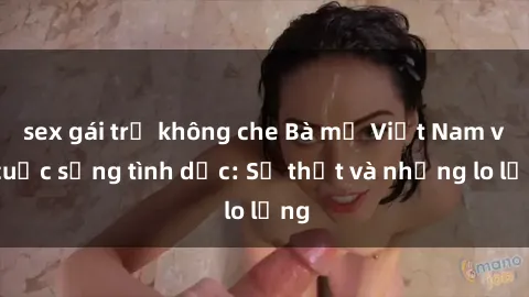 sex gái trẻ không che Bà mẹ Việt Nam và cuộc sống tình dục: Sự thật và những lo lắng