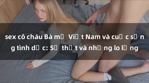 sex cô cháu Bà mẹ Việt Nam và cuộc sống tình dục: Sự thật và những lo lắng
