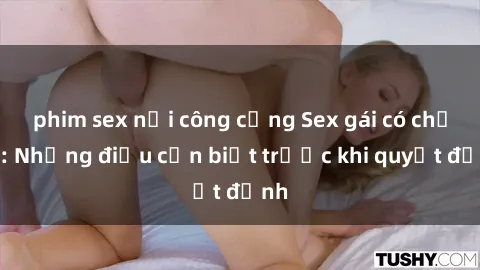 phim sex nơi công cộng Sex gái có chồng: Những điều cần biết trước khi quyết định