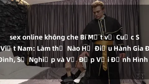 sex online không che Bí Mật về Cuộc Sống Của Các MILF Việt Nam: Làm thế Nào Họ Điều Hành Gia Đình, Sự Nghiệp và Vẻ Đẹp Với Định Hình Văn Hóa Đương Đại