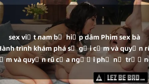 sex việt nam bị hiếp dâm Phim sex bà mẹ nóng bỏng: Hành trình khám phá sự gợi cảm và quyến rũ của người phụ nữ trưởng thành.