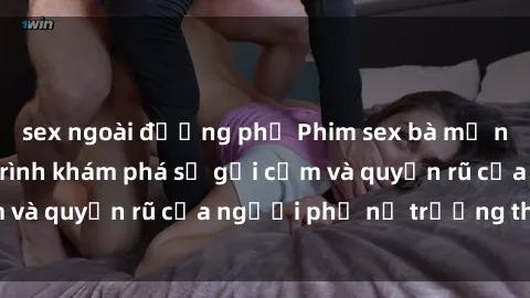 sex ngoài đường phố Phim sex bà mẹ nóng bỏng: Hành trình khám phá sự gợi cảm và quyến rũ của người phụ nữ trưởng thành.