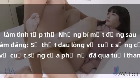 làm tình tập thể Những bí mật đằng sau vẻ ngoài gái già dâm đãng: Sự thật đau lòng về cuộc sống của phụ nữ đã qua tuổi thanh xuân