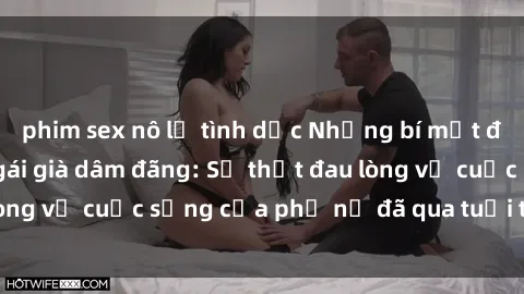 phim sex nô lệ tình dục Những bí mật đằng sau vẻ ngoài gái già dâm đãng: Sự thật đau lòng về cuộc sống của phụ nữ đã qua tuổi thanh xuân