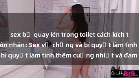 sex bị quay lén trong toilet cách kích thích đam mê trong hôn nhân: Sex vợ chồng và bí quyết làm tình thêm cuồng nhiệt và đam mê