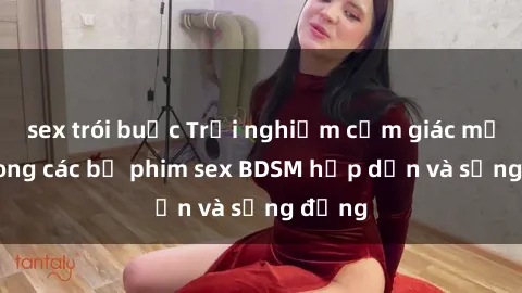sex trói buộc Trải nghiệm cảm giác mới lạ trong các bộ phim sex BDSM hấp dẫn và sống động