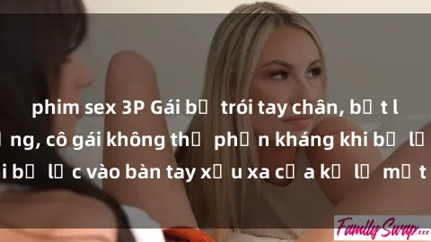 phim sex 3P Gái bị trói tay chân, bất lực trong cơn ác mộng, cô gái không thể phản kháng khi bị lạc vào bàn tay xấu xa của kẻ lạ mặt muốn làm tình.