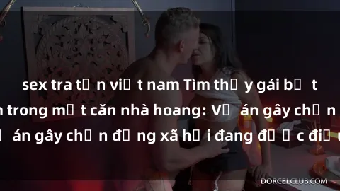 sex tra tấn việt nam Tìm thấy gái bị trói và bị hiếp dâm trong một căn nhà hoang: Vụ án gây chấn động xã hội đang được điều tra vào.