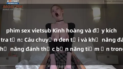 phim sex vietsub Kinh hoàng và đầy kích thích với phim sex tra tấn: Câu chuyện đen tối và khả năng đánh thức bản năng tiềm ẩn trong con người