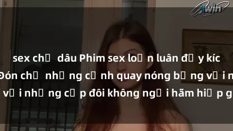 sex chị dâu Phim sex loạn luân đầy kích thích không che - Đón chờ những cảnh quay nóng bỏng với những cặp đôi không ngại hãm hiếp gia đình trong lòng