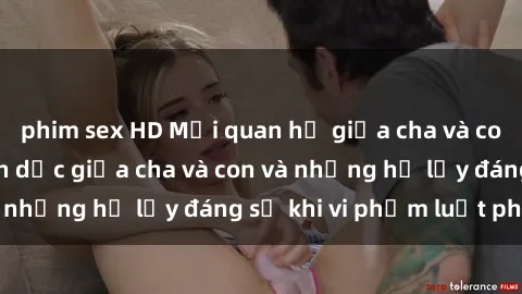 phim sex HD Mối quan hệ giữa cha và con: Sự thật về tình dục giữa cha và con và những hệ lụy đáng sợ khi vi phạm luật pháp.