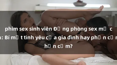 phim sex sinh viên Động phòng sex mẹ con: Bí mật tình yêu của gia đình hay phản cảm?