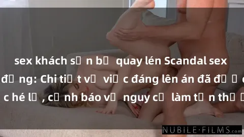 sex khách sạn bị quay lén Scandal sex cô cháu gây chấn động: Chi tiết vụ việc đáng lên án đã được hé lộ, cảnh báo về nguy cơ làm tổn thương tâm hồn trẻ em.