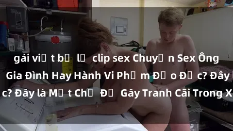 gái việt bị lộ clip sex Chuyện Sex Ông Cháu: Mối Quan Hệ Gia Đình Hay Hành Vi Phạm Đạo Đức? Đây là Một Chủ Đề Gây Tranh Cãi Trong Xã Hội Hiện Nay.