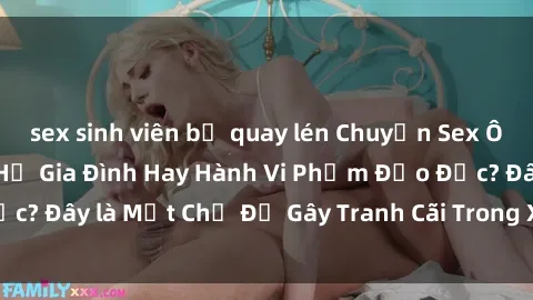 sex sinh viên bị quay lén Chuyện Sex Ông Cháu: Mối Quan Hệ Gia Đình Hay Hành Vi Phạm Đạo Đức? Đây là Một Chủ Đề Gây Tranh Cãi Trong Xã Hội Hiện Nay.