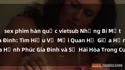 sex phim hàn quốc vietsub Những Bí Mật trong Tình Dục Gia Đình: Tìm Hiểu Về Mối Quan Hệ Giữa Hạnh Phúc Gia Đình và Sự Hài Hòa Trong Cuộc Sống Tình Dục