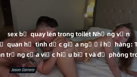 sex bị quay lén trong toilet Những vấn đề đáng quan tâm về quan hệ tình dục giữa người họ hàng: Tầm quan trọng của việc hiểu biết và đề phòng trong việc tiếp xúc trong gia đình.