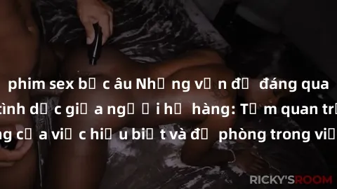 phim sex bắc âu Những vấn đề đáng quan tâm về quan hệ tình dục giữa người họ hàng: Tầm quan trọng của việc hiểu biết và đề phòng trong việc tiếp xúc trong gia đình.