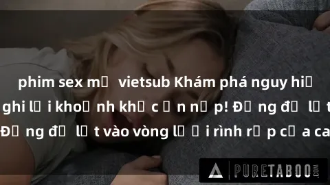 phim sex mỹ vietsub Khám phá nguy hiểm: sex camera ẩn ghi lại khoảnh khắc ẩn nấp! Đừng để lọt vào vòng lưới rình rập của camera ẩn!
