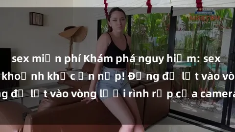 sex miễn phí Khám phá nguy hiểm: sex camera ẩn ghi lại khoảnh khắc ẩn nấp! Đừng để lọt vào vòng lưới rình rập của camera ẩn!
