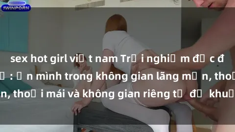 sex hot girl việt nam Trải nghiệm độc đáo tại sex nhà nghỉ: ẩn mình trong không gian lãng mạn, thoải mái và không gian riêng tư để khuấy động tình ái.
