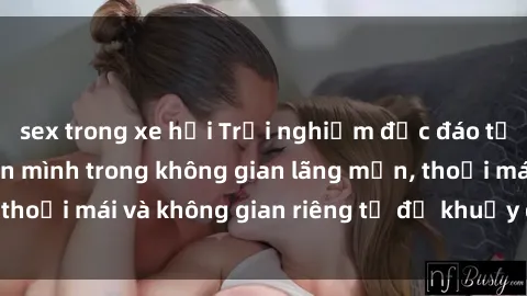 sex trong xe hơi Trải nghiệm độc đáo tại sex nhà nghỉ: ẩn mình trong không gian lãng mạn, thoải mái và không gian riêng tư để khuấy động tình ái.
