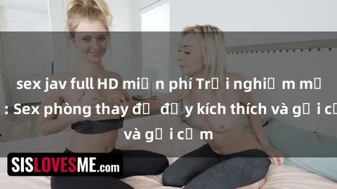 sex jav full HD miễn phí Trải nghiệm mới lạ: Sex phòng thay đồ đầy kích thích và gợi cảm