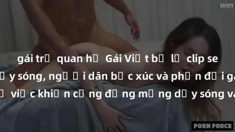gái trẻ quan hệ Gái Việt bị lộ clip sex khiến dư luận dậy sóng, người dân bức xúc và phản đối gay gắt. Sự việc khiến cộng đồng mạng dậy sóng và yêu cầu xử lý nghiêm ngặt.