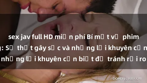 sex jav full HD miễn phí Bí mật về phim sex nơi công cộng: Sự thật gây sốc và những lời khuyên cần biết để tránh rủi ro