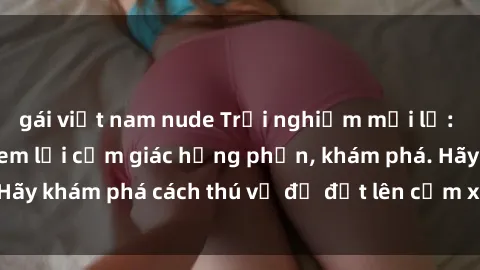 gái việt nam nude Trải nghiệm mới lạ: Sex trong xe hơi đem lại cảm giác hưng phấn, khám phá. Hãy khám phá cách thú vị để đốt lên cảm xúc trong cuộc tình!
