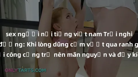 sex người nổi tiếng việt nam Trải nghiệm làm tình ngoài đường: Khi lòng dũng cảm vượt qua ranh giới, cuộc hẹn nơi công cộng trở nên mãn nguyện và đầy kích thích. Hành vi nguy hiểm, nhưng cũng tạo nên 