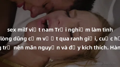 sex milf việt nam Trải nghiệm làm tình ngoài đường: Khi lòng dũng cảm vượt qua ranh giới, cuộc hẹn nơi công cộng trở nên mãn nguyện và đầy kích thích. Hành vi nguy hiểm, nhưng cũng tạo nên cảm giác mớ
