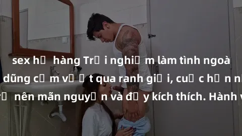 sex họ hàng Trải nghiệm làm tình ngoài đường: Khi lòng dũng cảm vượt qua ranh giới, cuộc hẹn nơi công cộng trở nên mãn nguyện và đầy kích thích. Hành vi nguy hiểm, nhưng cũng tạo nên cảm giác mới mẻ v