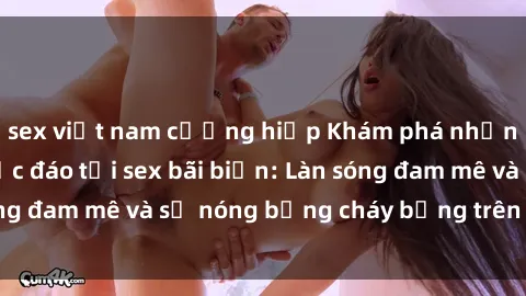 sex việt nam cưỡng hiếp Khám phá những trải nghiệm độc đáo tại sex bãi biển: Làn sóng đam mê và sự nóng bỏng cháy bỏng trên cát trắng