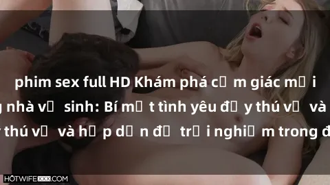 phim sex full HD Khám phá cảm giác mới mẻ với sex trong nhà vệ sinh: Bí mật tình yêu đầy thú vị và hấp dẫn để trải nghiệm trong đêm hôm nay!