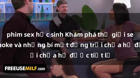 phim sex học sinh Khám phá thế giới sex quán karaoke và những bí mật động trời chưa hề được tiết lộ