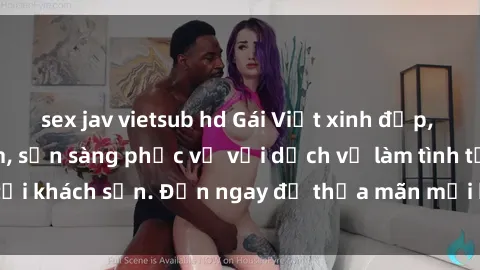 sex jav vietsub hd Gái Việt xinh đẹp, nồng nàn tình cảm, sẵn sàng phục vụ với dịch vụ làm tình tại khách sạn. Đến ngay để thỏa mãn mọi khao khát của bạn!