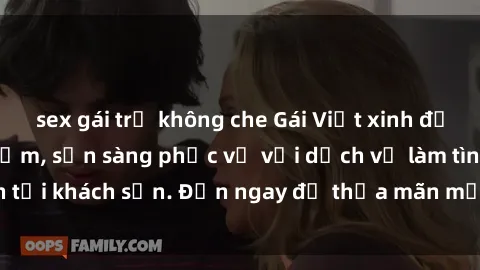 sex gái trẻ không che Gái Việt xinh đẹp, nồng nàn tình cảm, sẵn sàng phục vụ với dịch vụ làm tình tại khách sạn. Đến ngay để thỏa mãn mọi khao khát của bạn!