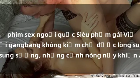 phim sex ngoại quốc Siêu phẩm gái Việt tham gia trong buổi gangbang không kiềm chế được lòng sung sướng, những cảnh nóng nảy khiến ai cũng phải mãn nhãn
