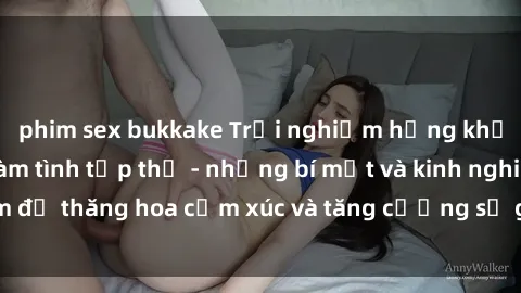phim sex bukkake Trải nghiệm hứng khởi cùng với việc làm tình tập thể - những bí mật và kinh nghiệm để thăng hoa cảm xúc và tăng cường sự gắn kết trong mối quan hệ