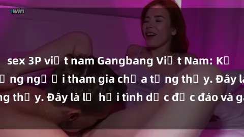 sex 3P việt nam Gangbang Việt Nam: Kỷ lục mới với số lượng người tham gia chưa từng thấy. Đây là lễ hội tình dục độc đáo và gây sốc.