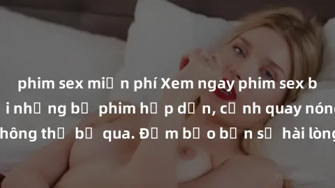 phim sex miễn phí Xem ngay phim sex bukkake hàng đầu với những bộ phim hấp dẫn, cảnh quay nóng bỏng không thể bỏ qua. Đảm bảo bạn sẽ hài lòng với trải nghiệm mới lạ này!