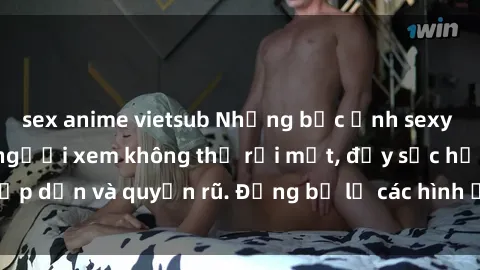 sex anime vietsub Những bức ảnh sexy tá gợi cảm khiến người xem không thể rời mắt, đầy sức hấp dẫn và quyến rũ. Đừng bỏ lỡ các hình ảnh nóng bỏng này!