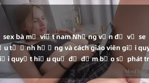 sex bà mẹ việt nam Những vấn đề về sex học sinh: Các yếu tố ảnh hưởng và cách giáo viên giải quyết hiệu quả để đảm bảo sự phát triển toàn diện.