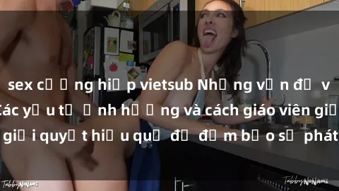 sex cưỡng hiếp vietsub Những vấn đề về sex học sinh: Các yếu tố ảnh hưởng và cách giáo viên giải quyết hiệu quả để đảm bảo sự phát triển toàn diện.