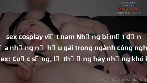 sex cosplay việt nam Những bí mật đằng sau cuộc sống của những nữ hầu gái trong ngành công nghiệp sex: Cuộc sống, lẽ thường hay những khó khăn mà họ phải đối mặt.